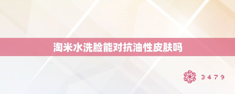 淘米水洗脸能对抗油性皮肤吗 淘米水洗脸能对抗油性皮肤吗