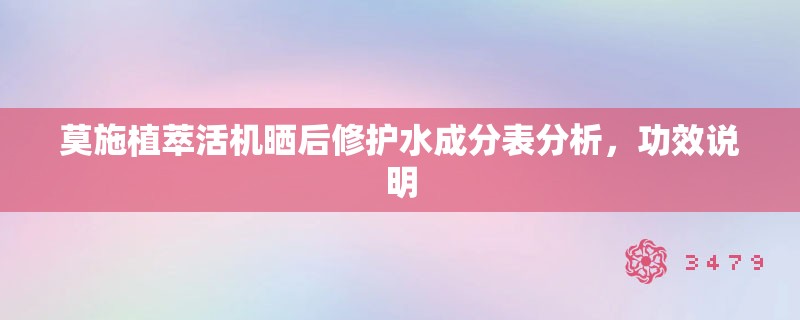 莫施植萃活机晒后修护水成分表分析,功效说明 莫施植萃活机晒后修护水成分表分析,功效说明