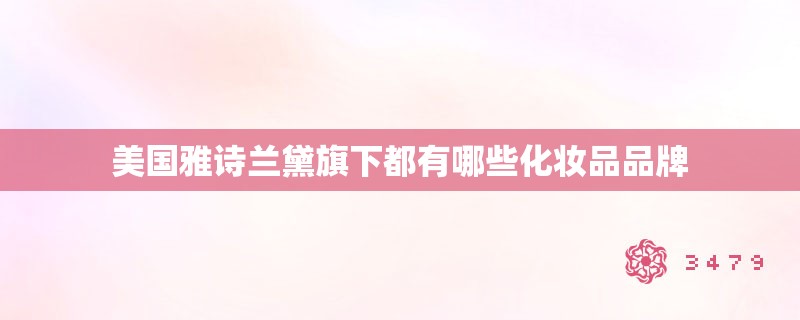 美国雅诗兰黛旗下都有哪些化妆品品牌 美国雅诗兰黛旗下都有哪些化妆品品牌