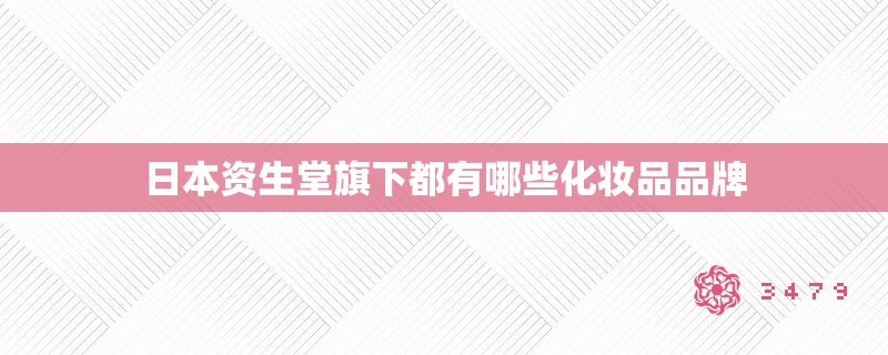 日本资生堂旗下都有哪些化妆品品牌 日本资生堂旗下都有哪些化妆品品牌