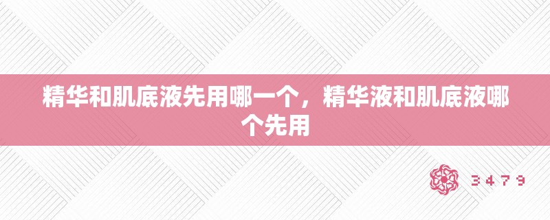 精华和肌底液先用哪一个，精华液和肌底液哪个先用