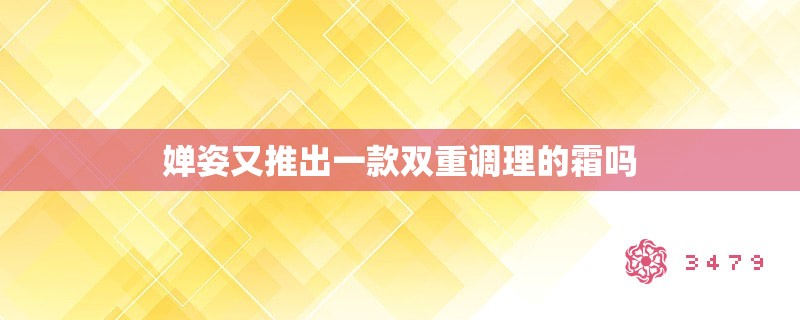 婵姿又推出一款双重调理的霜吗 婵姿又推出一款双重调理的霜吗