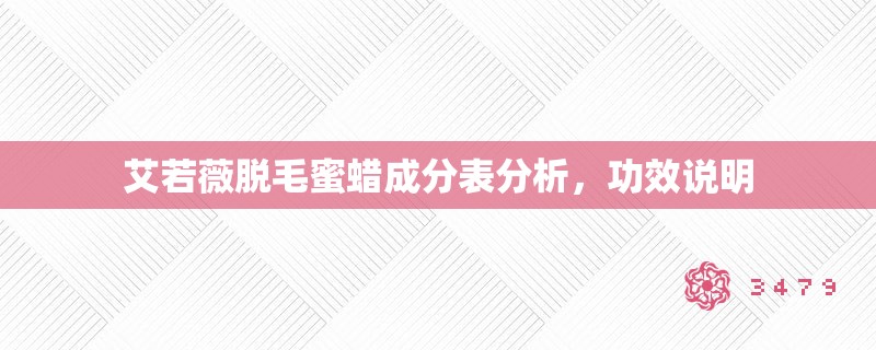 艾若薇脱毛蜜蜡成分表分析,功效说明 艾若薇脱毛蜜蜡成分表分析,功效说明