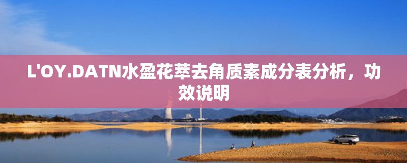 L'OY.DATN水盈花萃去角质素成分表分析,功效说明 L'OY.DATN水盈花萃去角质素成分表分析,功效说明