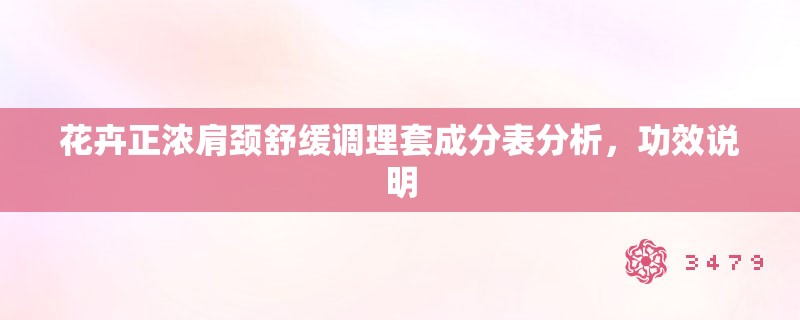 花卉正浓肩颈舒缓调理套成分表分析,功效说明 花卉正浓肩颈舒缓调理套成分表分析,功效说明