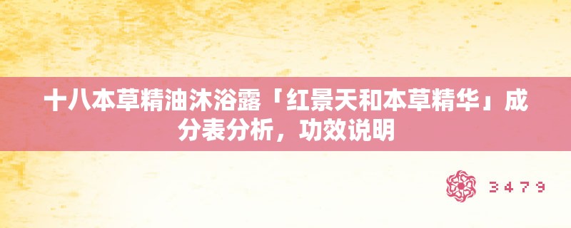 十八本草精油沐浴露「红景天和本草精华」成分表分析,功效说明 十八本草精油沐浴露「红景天和本草精华」成分表分析,功效说明