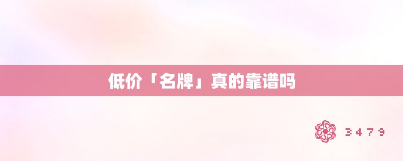 低价「名牌」真的靠谱吗 低价「名牌」真的靠谱吗