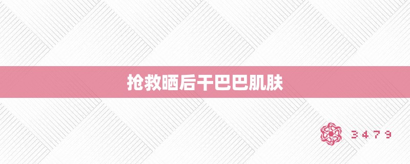 抢救晒后干巴巴肌肤 抢救晒后干巴巴肌肤