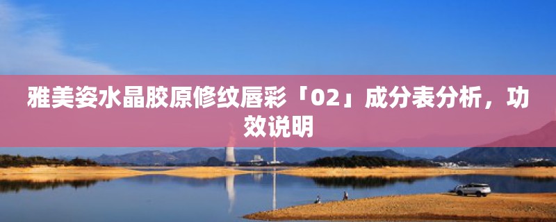 雅美姿水晶胶原修纹唇彩「02」成分表分析,功效说明 雅美姿水晶胶原修纹唇彩「02」成分表分析,功效说明