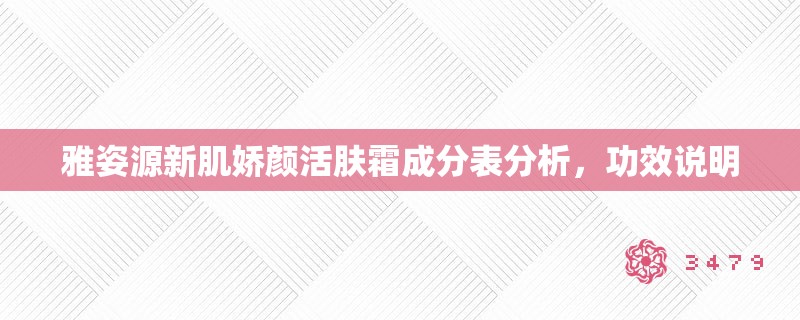 雅姿源新肌娇颜活肤霜成分表分析,功效说明 雅姿源新肌娇颜活肤霜成分表分析,功效说明