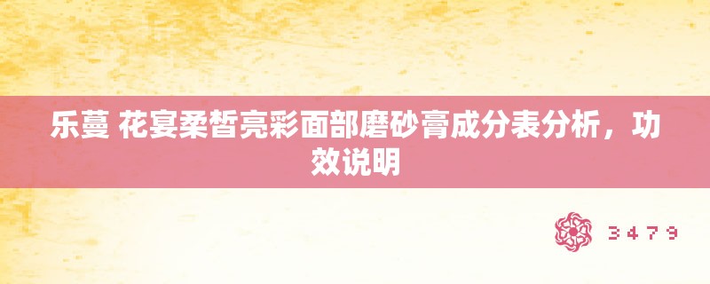 乐蔓 花宴柔皙亮彩面部磨砂膏成分表分析,功效说明 乐蔓 花宴柔皙亮彩面部磨砂膏成分表分析,功效说明
