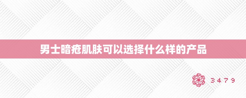 男士暗疮肌肤可以选择什么样的产品 男士暗疮肌肤可以选择什么样的产品