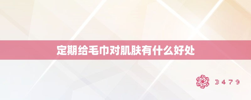定期给毛巾对肌肤有什么好处 定期给毛巾对肌肤有什么好处