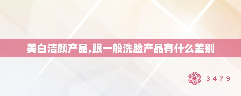 美白洁颜产品,跟一般洗脸产品有什么差别 美白洁颜产品,跟一般洗脸产品有什么差别