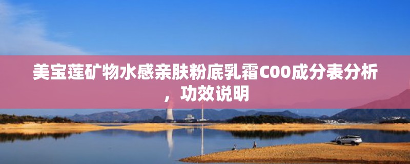美宝莲矿物水感亲肤粉底乳霜C00成分表分析,功效说明 美宝莲矿物水感亲肤粉底乳霜C00成分表分析,功效说明