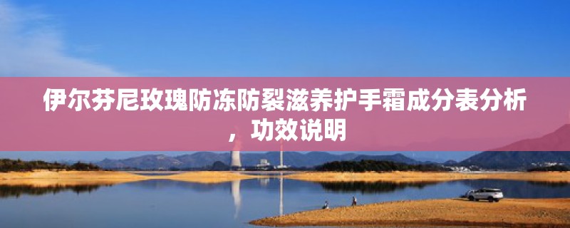 伊尔芬尼玫瑰防冻防裂滋养护手霜成分表分析，功效说明