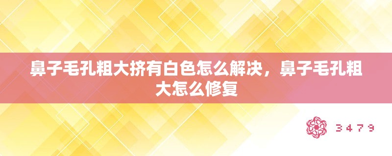 鼻子毛孔粗大挤有白色怎么解决,鼻子毛孔粗大怎么修复 鼻子毛孔粗大挤有白色怎么解决,鼻子毛孔粗大怎么修复