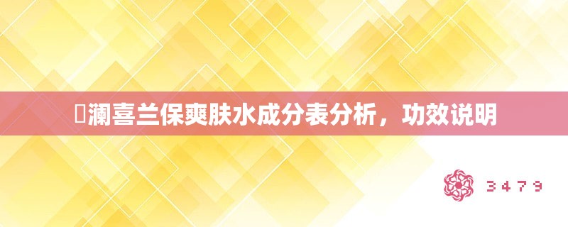 苾澜喜兰保爽肤水成分表分析,功效说明 苾澜喜兰保爽肤水成分表分析,功效说明