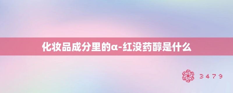 化妆品成分里的α-红没药醇是什么