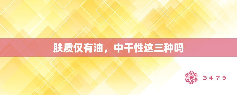 肤质仅有油,中干性这三种吗 肤质仅有油,中干性这三种吗
