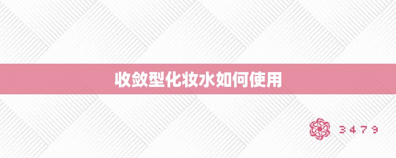 收敛型化妆水如何使用 收敛型化妆水如何使用