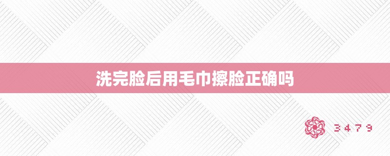 洗完脸后用毛巾擦脸正确吗