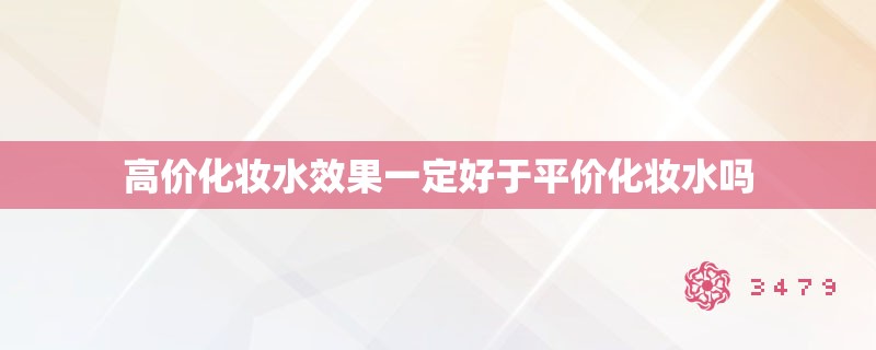 高价化妆水效果一定好于平价化妆水吗 高价化妆水效果一定好于平价化妆水吗