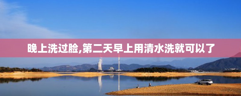 晚上洗过脸,第二天早上用清水洗就可以了 晚上洗过脸,第二天早上用清水洗就可以了