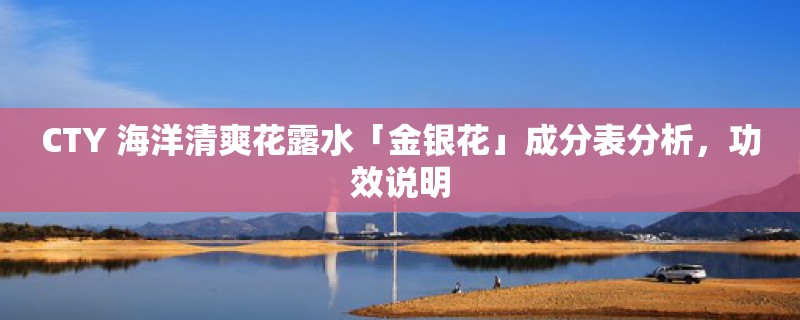 CTY 海洋清爽花露水「金银花」成分表分析,功效说明 CTY 海洋清爽花露水「金银花」成分表分析,功效说明