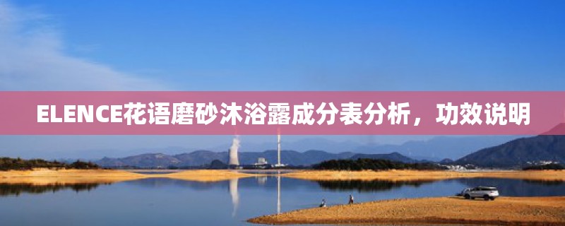 ELENCE花语磨砂沐浴露成分表分析,功效说明 ELENCE花语磨砂沐浴露成分表分析,功效说明