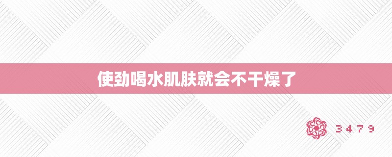 使劲喝水肌肤就会不干燥了 使劲喝水肌肤就会不干燥了