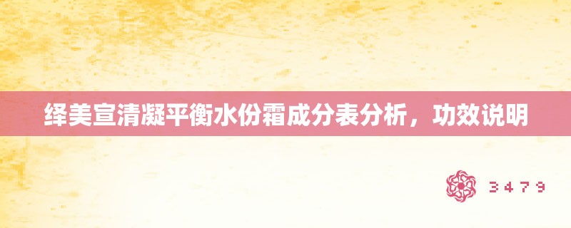 绎美宣清凝平衡水份霜成分表分析，功效说明