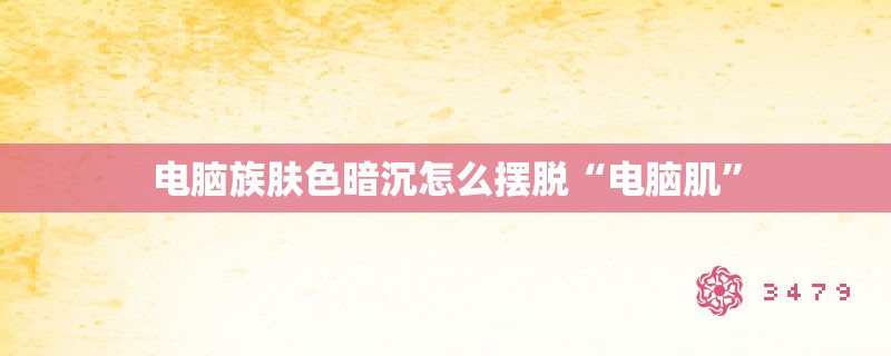 电脑族肤色暗沉怎么摆脱“电脑肌” 电脑族肤色暗沉怎么摆脱“电脑肌”