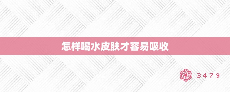 怎样喝水皮肤才容易吸收 怎样喝水皮肤才容易吸收