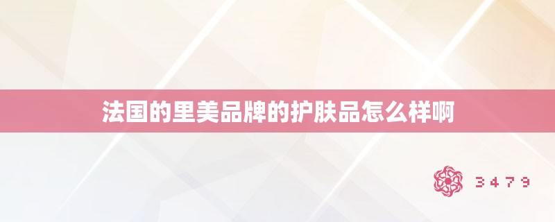 法国的里美品牌的护肤品怎么样啊 法国的里美品牌的护肤品怎么样啊