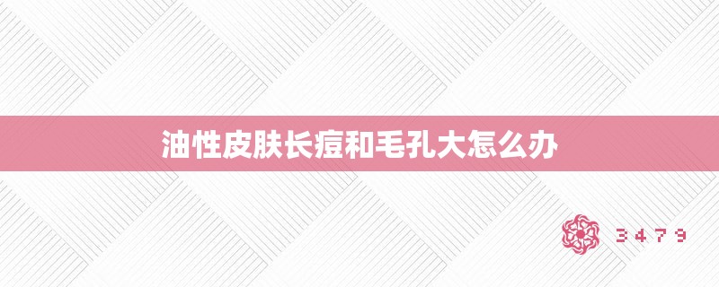 油性皮肤长痘和毛孔大怎么办 油性皮肤长痘和毛孔大怎么办