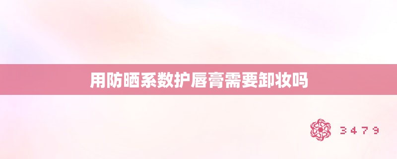 用防晒系数护唇膏需要卸妆吗