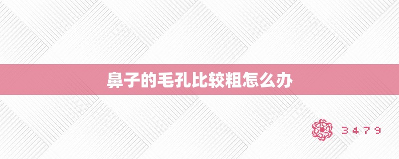鼻子的毛孔比较粗怎么办 鼻子的毛孔比较粗怎么办