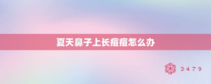 夏天鼻子上长痘痘怎么办 夏天鼻子上长痘痘怎么办
