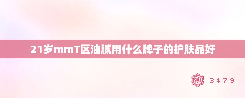 21岁mmT区油腻用什么牌子的护肤品好