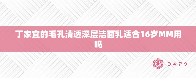 丁家宜的毛孔清透深层洁面乳适合16岁MM用吗