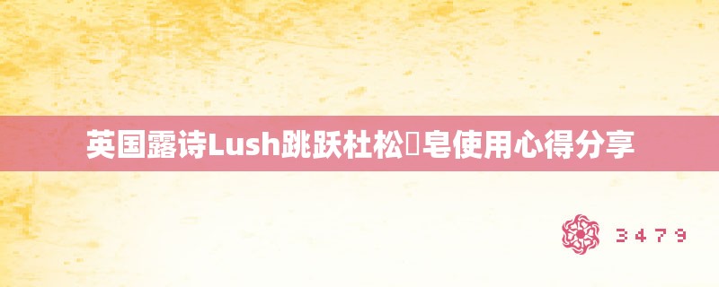 英国露诗Lush跳跃杜松皂使用心得分享 英国露诗Lush跳跃杜松皂使用心得分享