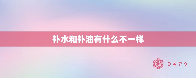 补水和补油有什么不一样 补水和补油有什么不一样