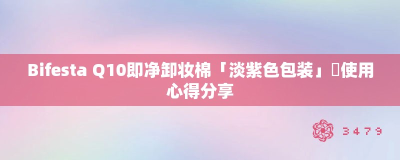 Bifesta Q10即净卸妆棉「淡紫色包装」使用心得分享 Bifesta Q10即净卸妆棉「淡紫色包装」使用心得分享