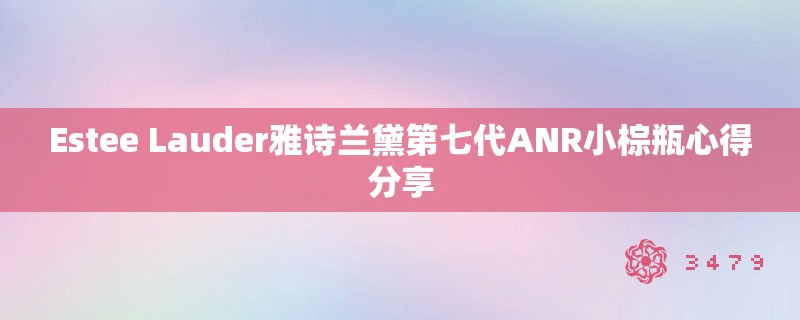Estee Lauder雅诗兰黛第七代ANR小棕瓶心得分享 Estee Lauder雅诗兰黛第七代ANR小棕瓶心得分享