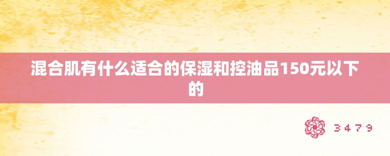 混合肌有什么适合的保湿和控油品150元以下的 混合肌有什么适合的保湿和控油品150元以下的