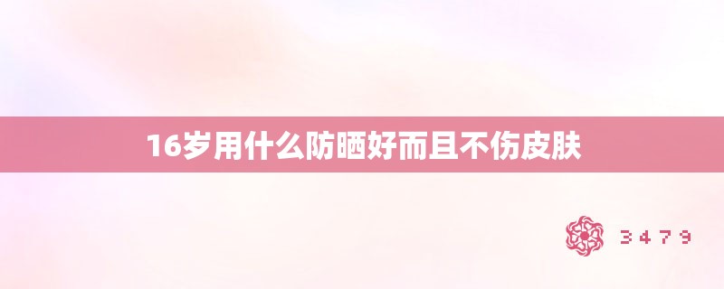 16岁用什么防晒好而且不伤皮肤 16岁用什么防晒好而且不伤皮肤