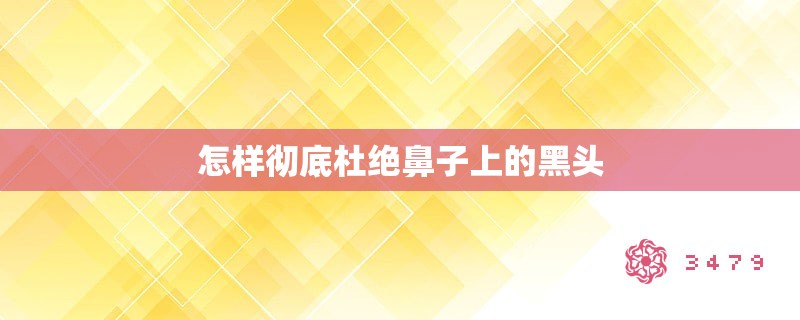 怎样彻底杜绝鼻子上的黑头