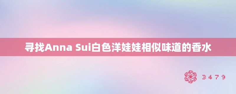 寻找Anna Sui白色洋娃娃相似味道的香水 寻找Anna Sui白色洋娃娃相似味道的香水