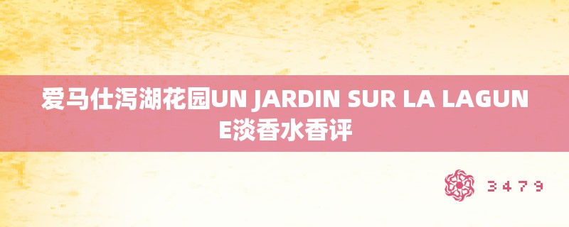 爱马仕泻湖花园UN JARDIN SUR LA LAGUNE淡香水香评 爱马仕泻湖花园UN JARDIN SUR LA LAGUNE淡香水香评